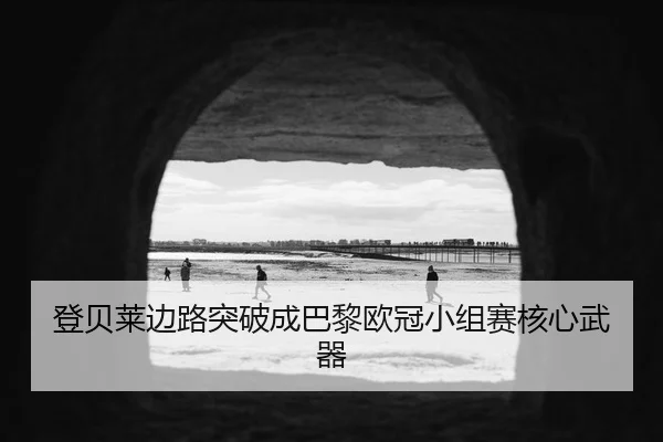 登贝莱边路突破成巴黎欧冠小组赛核心武器