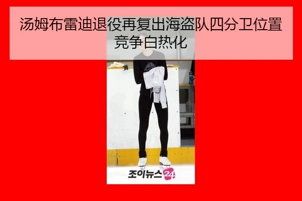 汤姆布雷迪退役再复出海盗队四分卫位置竞争白热化