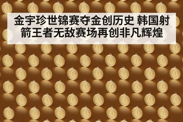 金宇珍世锦赛夺金创历史 韩国射箭王者无敌赛场再创非凡辉煌