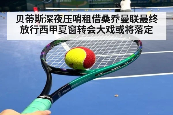 贝蒂斯深夜压哨租借桑乔曼联最终放行西甲夏窗转会大戏或将落定